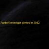 Top 5 Free Football Manager Games for Android & iOS 2022